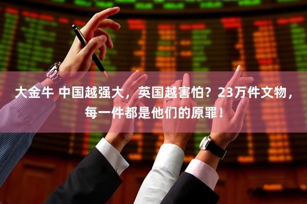 大金牛 中国越强大，英国越害怕？23万件文物，每一件都是他们的原罪！