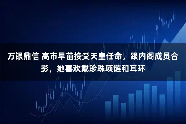 万银鼎信 高市早苗接受天皇任命，跟内阁成员合影，她喜欢戴珍珠项链和耳环