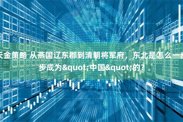 天金策略 从燕国辽东郡到清朝将军府，东北是怎么一步步成为"中国"的？