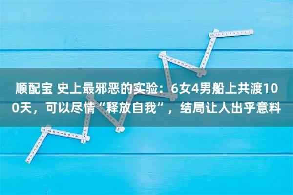顺配宝 史上最邪恶的实验：6女4男船上共渡100天，可以尽情“释放自我”，结局让人出乎意料