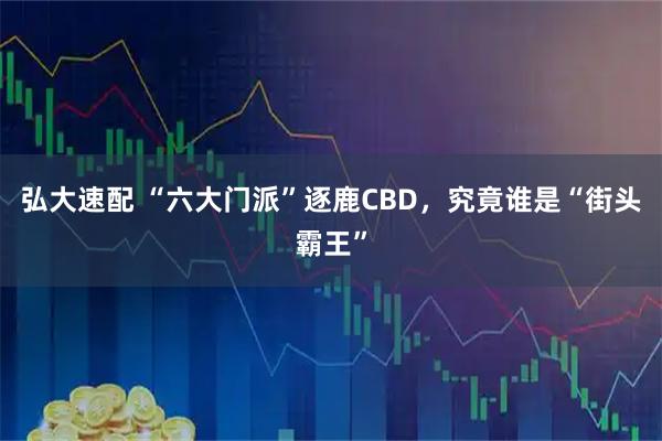 弘大速配 “六大门派”逐鹿CBD，究竟谁是“街头霸王”