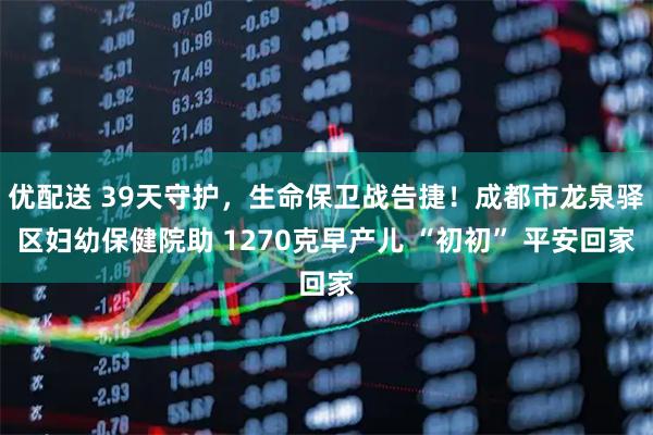优配送 39天守护，生命保卫战告捷！成都市龙泉驿区妇幼保健院助 1270克早产儿 “初初” 平安回家