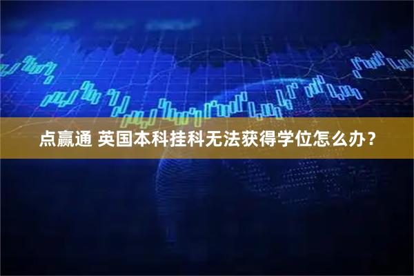 点赢通 英国本科挂科无法获得学位怎么办？
