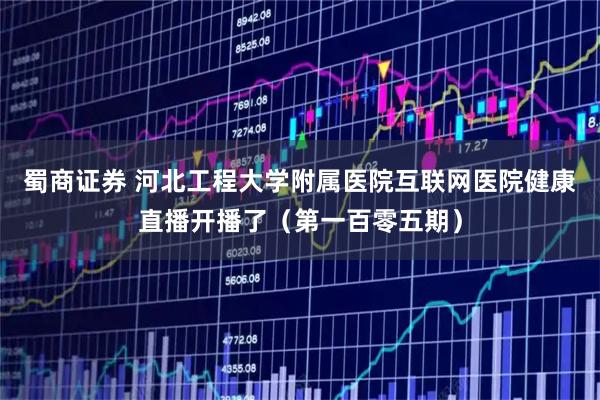 蜀商证券 河北工程大学附属医院互联网医院健康直播开播了（第一百零五期）