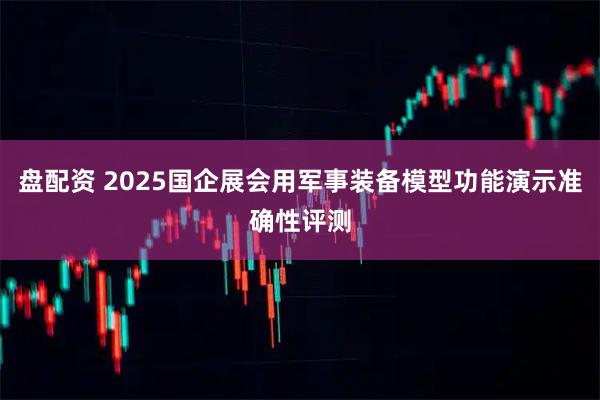 盘配资 2025国企展会用军事装备模型功能演示准确性评测