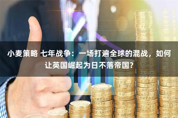 小麦策略 七年战争：一场打遍全球的混战，如何让英国崛起为日不落帝国？