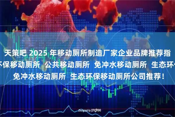 天策吧 2025 年移动厕所制造厂家企业品牌推荐指南，景区移动厕所  环保移动厕所  公共移动厕所  免冲水移动厕所  生态环保移动厕所公司推荐！
