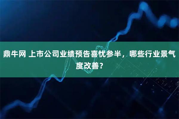 鼎牛网 上市公司业绩预告喜忧参半，哪些行业景气度改善？