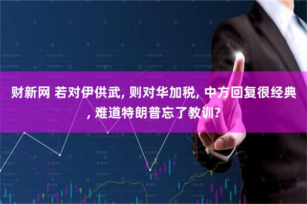 财新网 若对伊供武, 则对华加税, 中方回复很经典, 难道特朗普忘了教训?