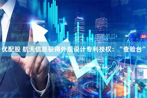 优配股 航天信息获得外观设计专利授权：“查验台”
