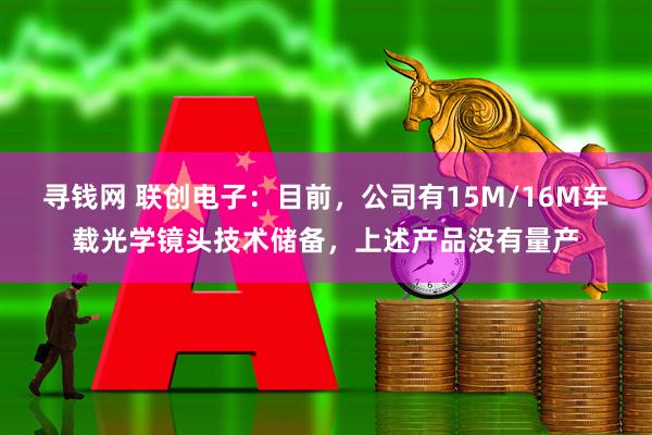 寻钱网 联创电子：目前，公司有15M/16M车载光学镜头技术储备，上述产品没有量产