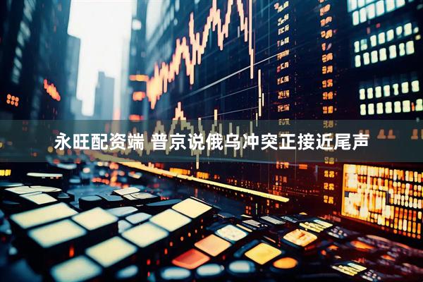 永旺配资端 普京说俄乌冲突正接近尾声