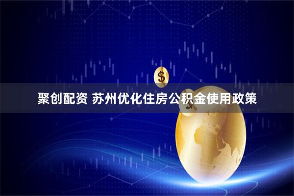 聚创配资 苏州优化住房公积金使用政策