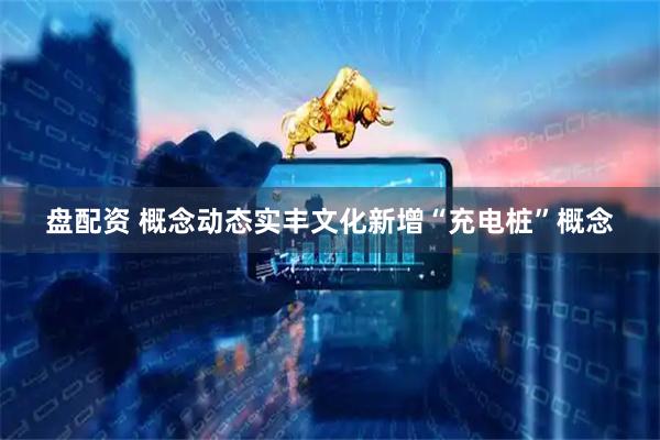 盘配资 概念动态实丰文化新增“充电桩”概念