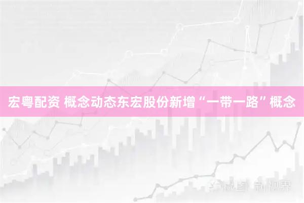 宏粤配资 概念动态东宏股份新增“一带一路”概念