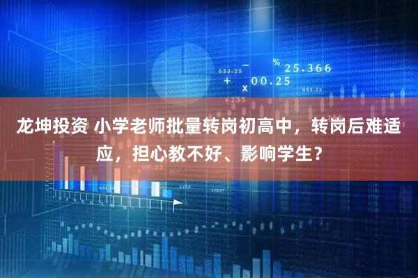 龙坤投资 小学老师批量转岗初高中，转岗后难适应，担心教不好、影响学生？