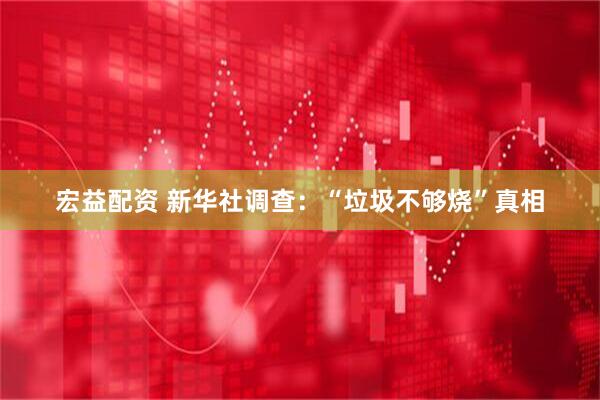 宏益配资 新华社调查：“垃圾不够烧”真相