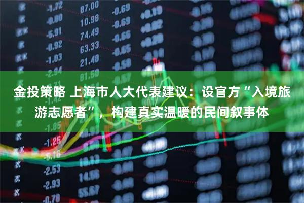 金投策略 上海市人大代表建议：设官方“入境旅游志愿者”，构建真实温暖的民间叙事体