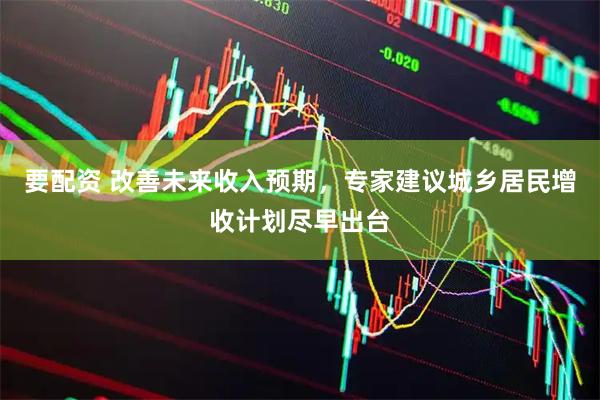 要配资 改善未来收入预期，专家建议城乡居民增收计划尽早出台