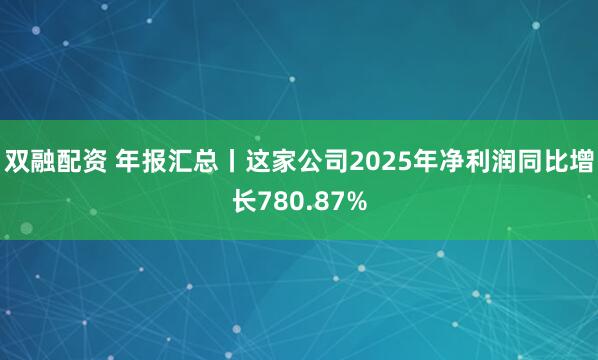 双融配资 年报汇总丨这家公司2025年净利润同比增长780.87%