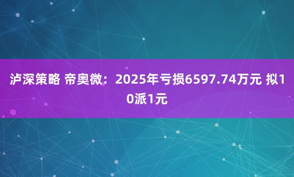 泸深策略 帝奥微：2025年亏损6597.74万元 拟10派1元