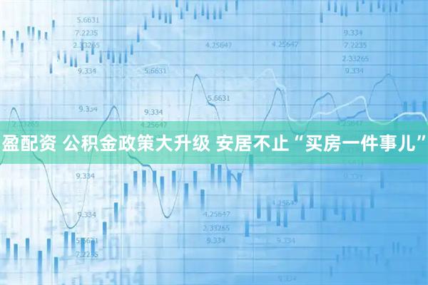 盈配资 公积金政策大升级 安居不止“买房一件事儿”