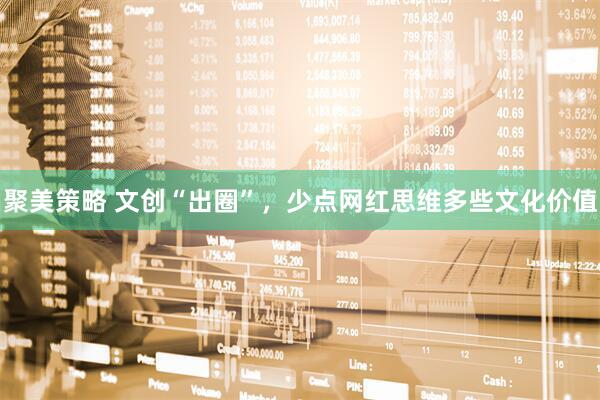 聚美策略 文创“出圈”，少点网红思维多些文化价值
