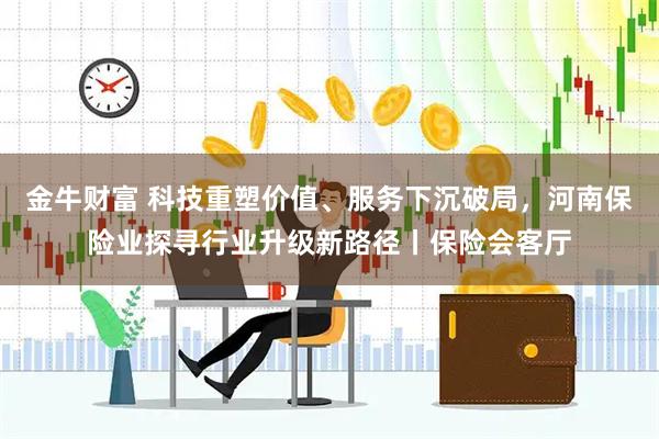 金牛财富 科技重塑价值、服务下沉破局,河南保险业探寻行业升级新路径丨保险会客厅