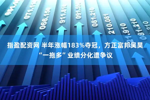 指盈配资网 半年涨幅183%夺冠,方正富邦吴昊“一拖多”业绩分化遭争议