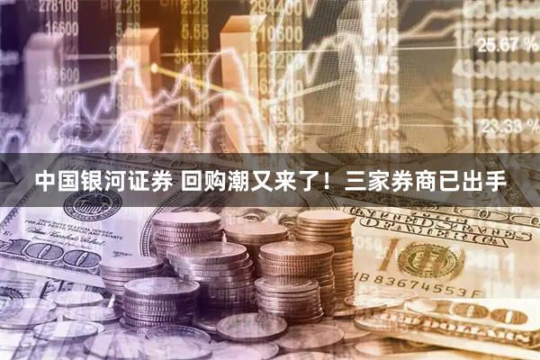 中国银河证券 回购潮又来了！三家券商已出手