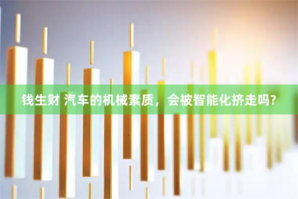 钱生财 汽车的机械素质，会被智能化挤走吗?