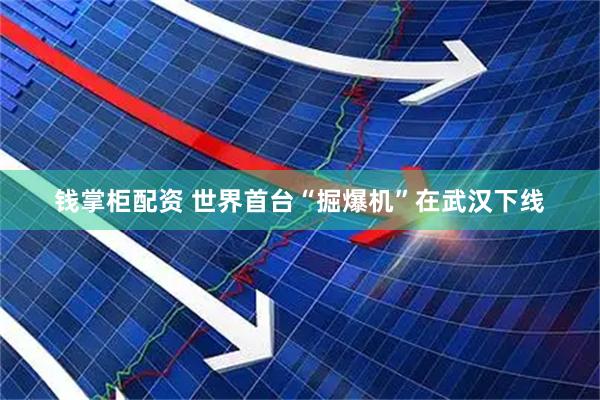 钱掌柜配资 世界首台“掘爆机”在武汉下线
