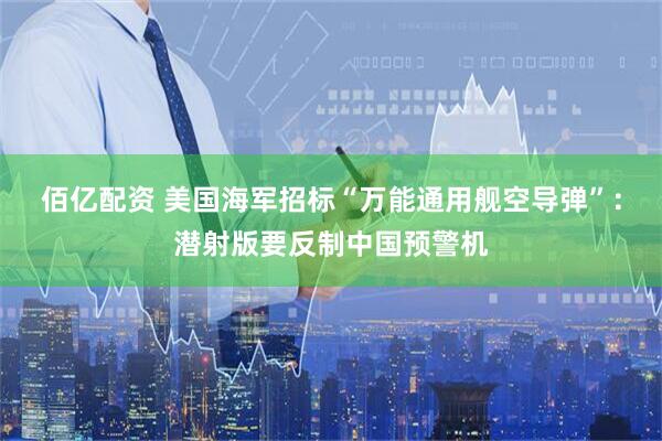 佰亿配资 美国海军招标“万能通用舰空导弹”：潜射版要反制中国预警机